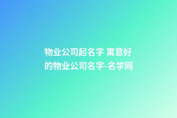 物业公司起名字 寓意好的物业公司名字-名学网-第1张-公司起名-玄机派